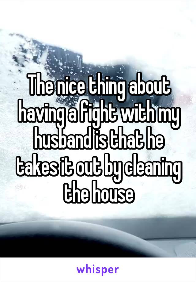 The nice thing about having a fight with my husband is that he takes it out by cleaning the house