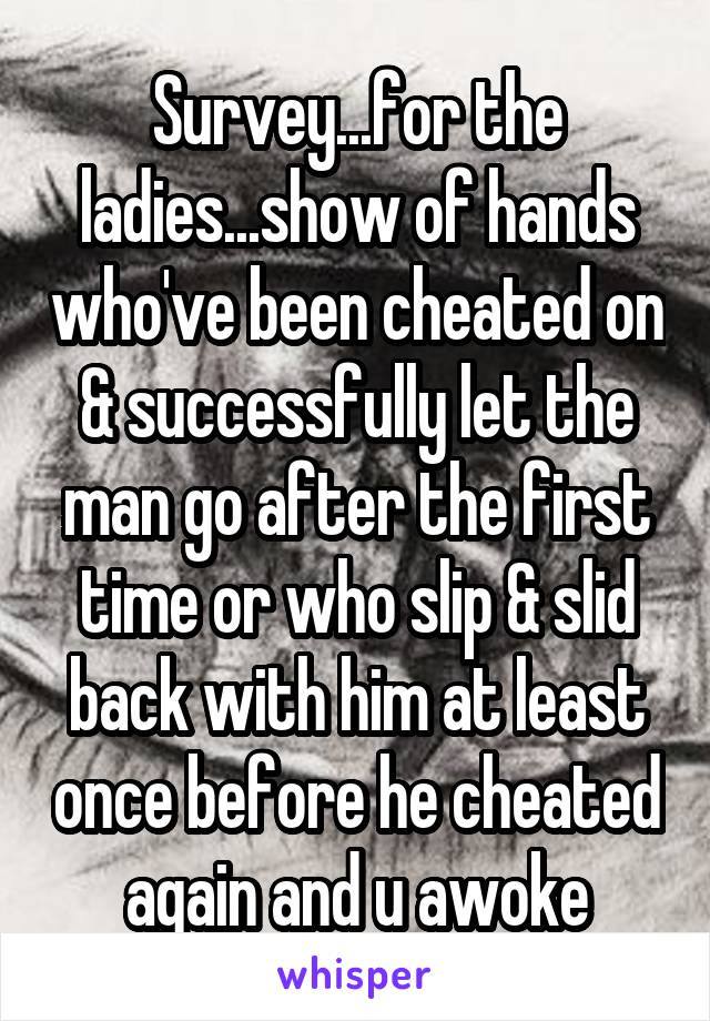 Survey...for the ladies...show of hands who've been cheated on & successfully let the man go after the first time or who slip & slid back with him at least once before he cheated again and u awoke