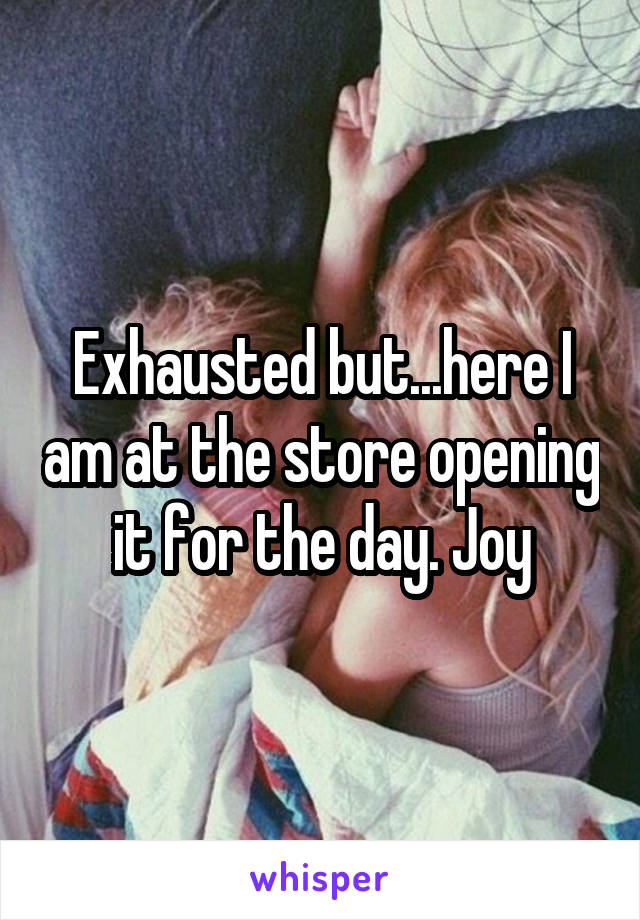 Exhausted but...here I am at the store opening it for the day. Joy