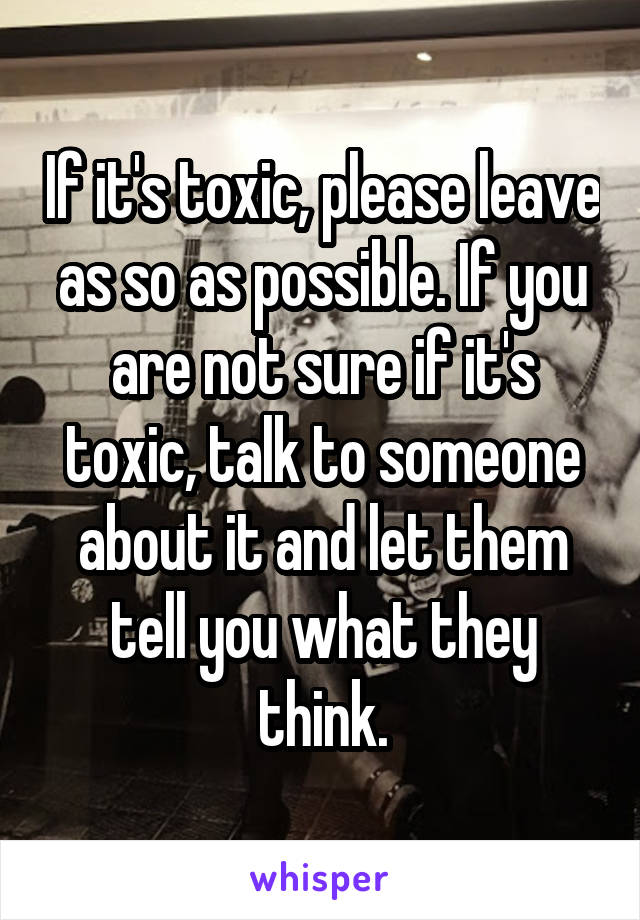 If it's toxic, please leave as so as possible. If you are not sure if it's toxic, talk to someone about it and let them tell you what they think.