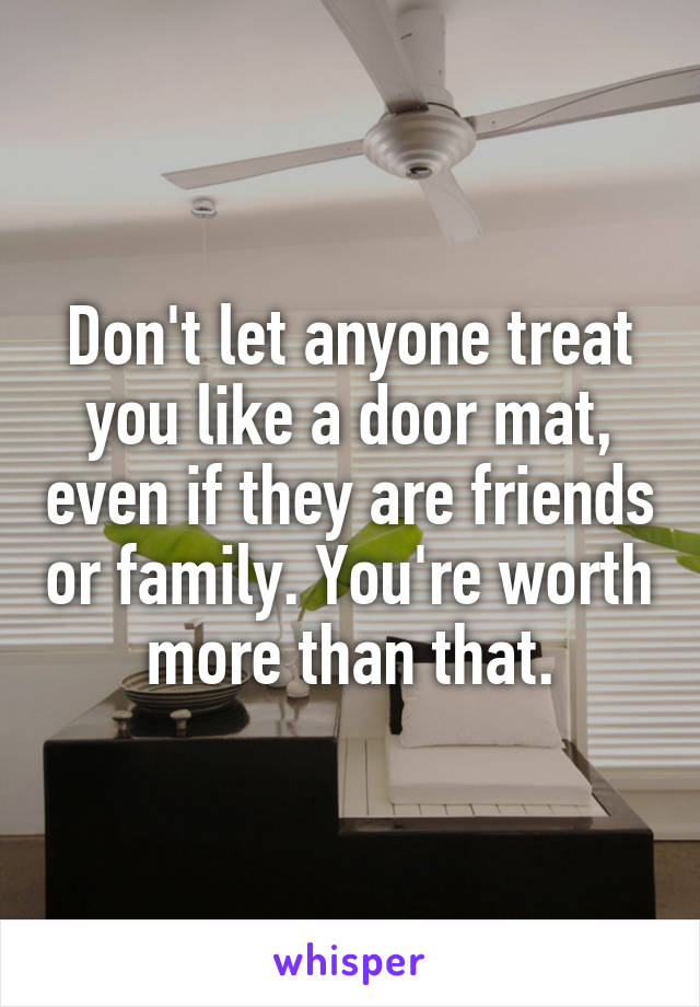 Don't let anyone treat you like a door mat, even if they are friends or family. You're worth more than that.
