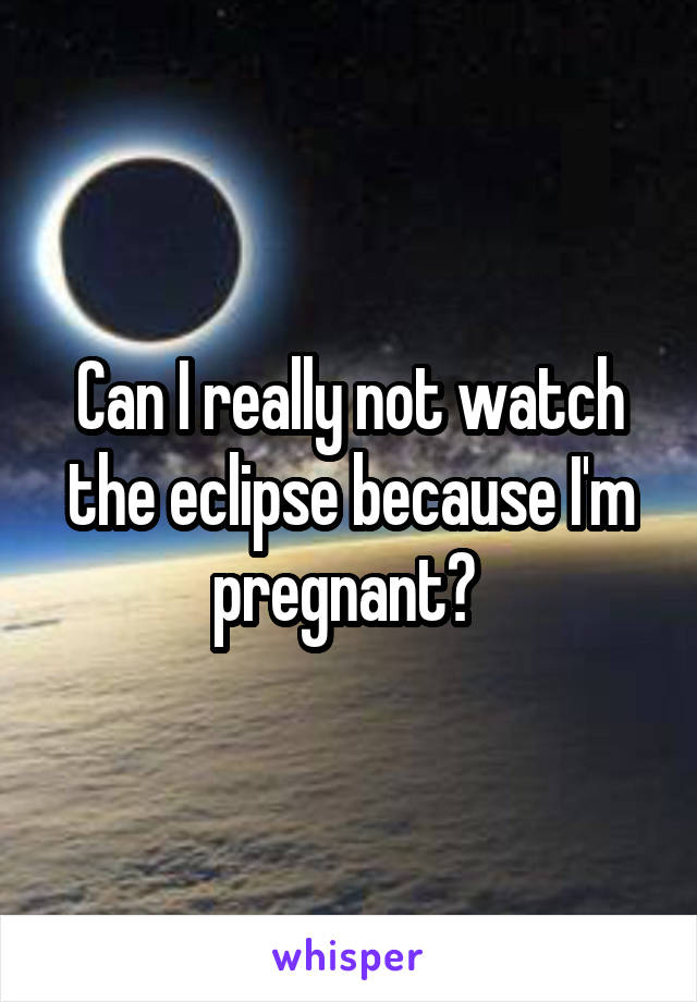 Can I really not watch the eclipse because I'm pregnant? 