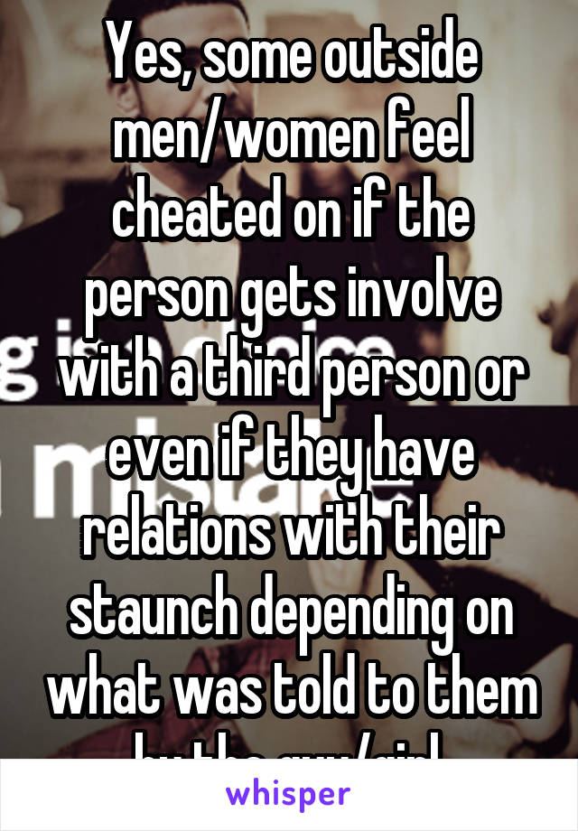 Yes, some outside men/women feel cheated on if the person gets involve with a third person or even if they have relations with their staunch depending on what was told to them by the guy/girl.