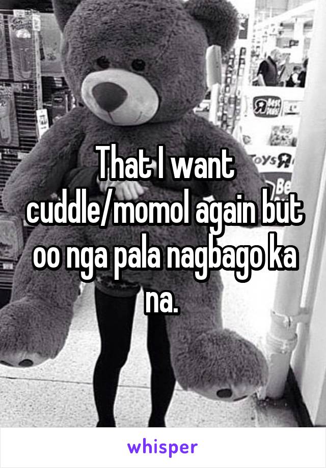 That I want cuddle/momol again but oo nga pala nagbago ka na. 