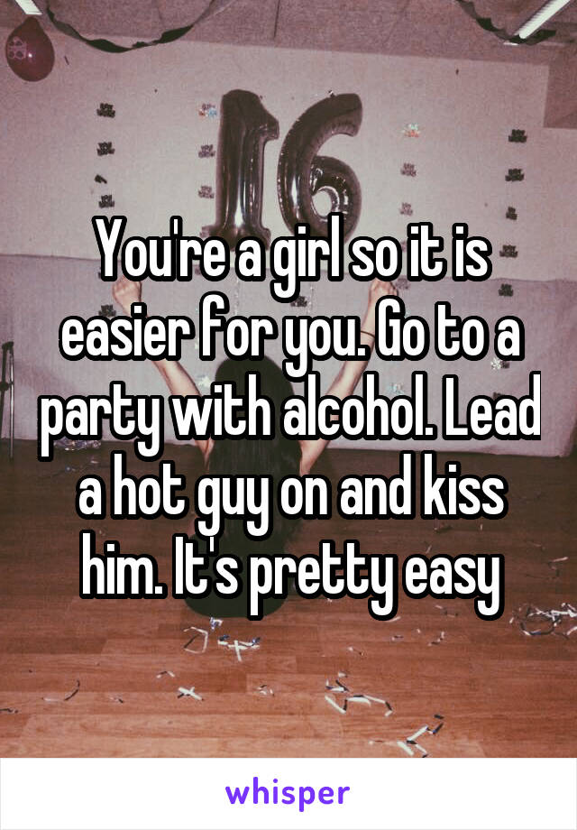 You're a girl so it is easier for you. Go to a party with alcohol. Lead a hot guy on and kiss him. It's pretty easy