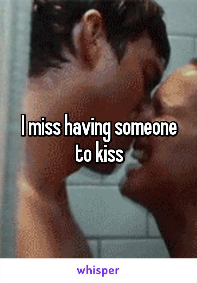 I miss having someone to kiss