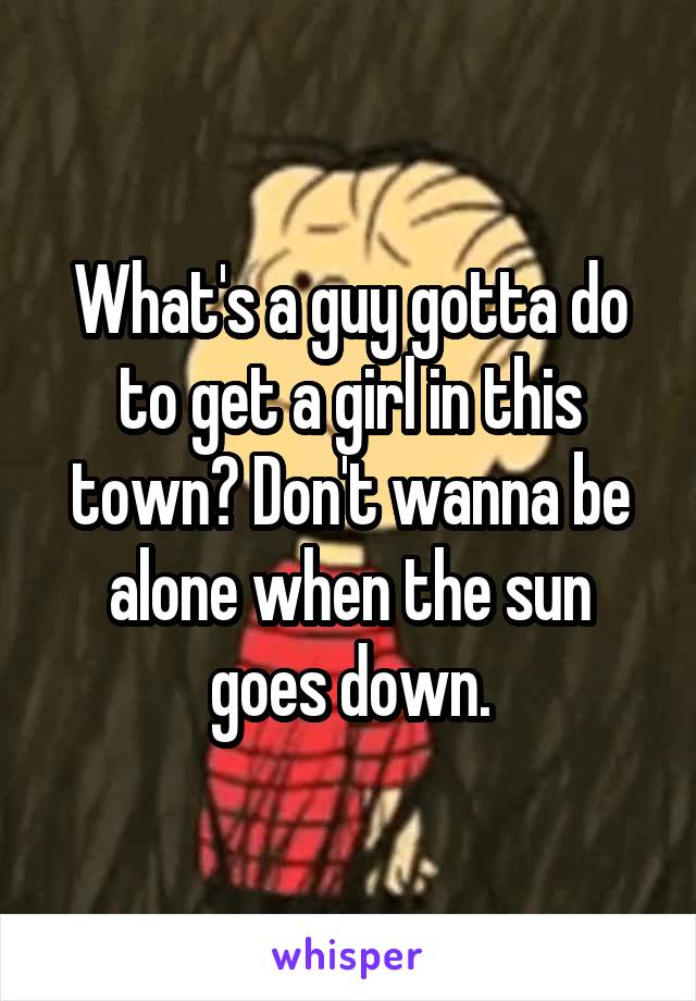 What's a guy gotta do to get a girl in this town? Don't wanna be alone when the sun goes down.
