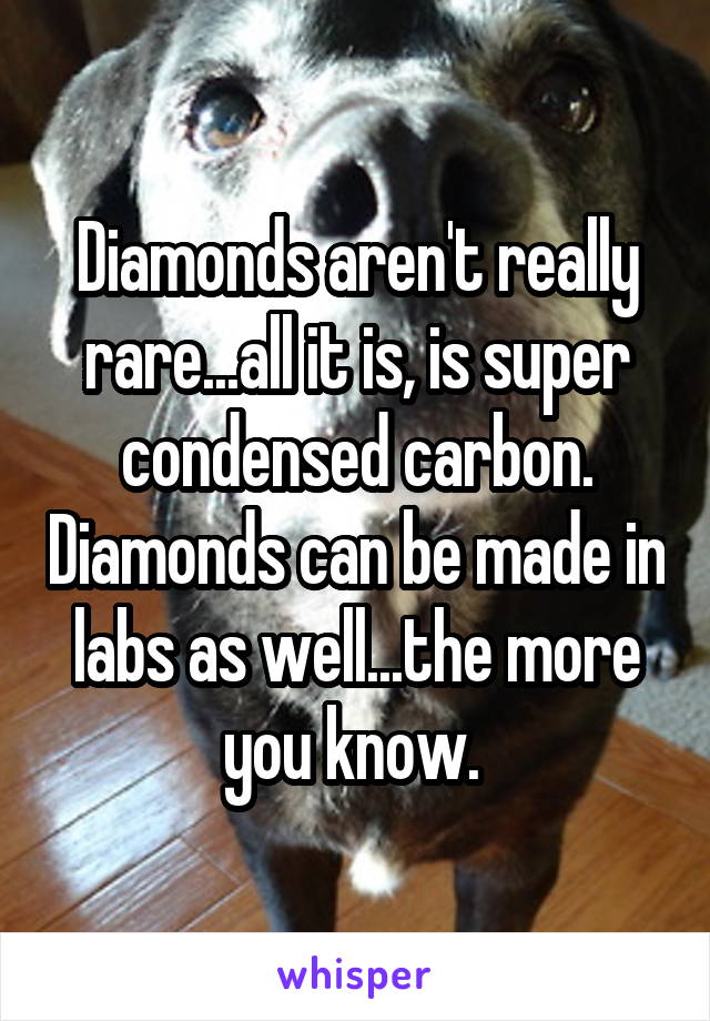 Diamonds aren't really rare...all it is, is super condensed carbon. Diamonds can be made in labs as well...the more you know. 