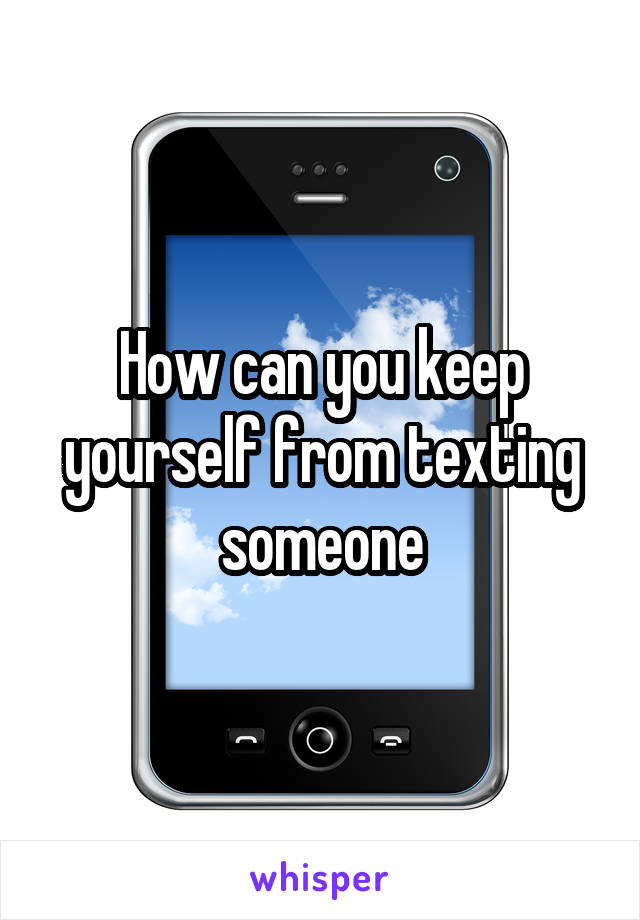 How can you keep yourself from texting someone