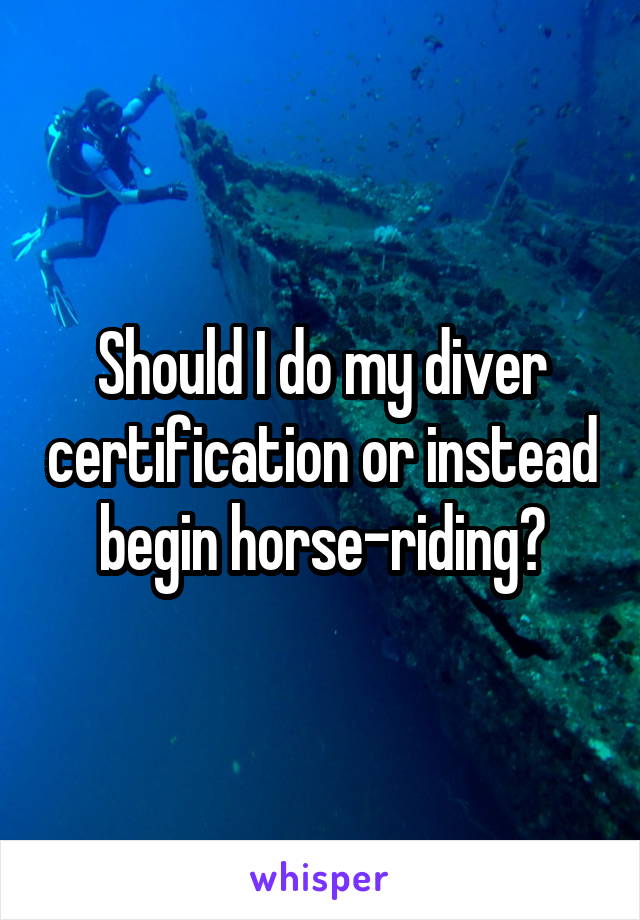 Should I do my diver certification or instead begin horse-riding?
