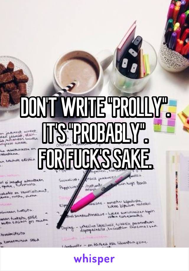 DON'T WRITE "PROLLY".
IT'S "PROBABLY".
FOR FUCK'S SAKE.