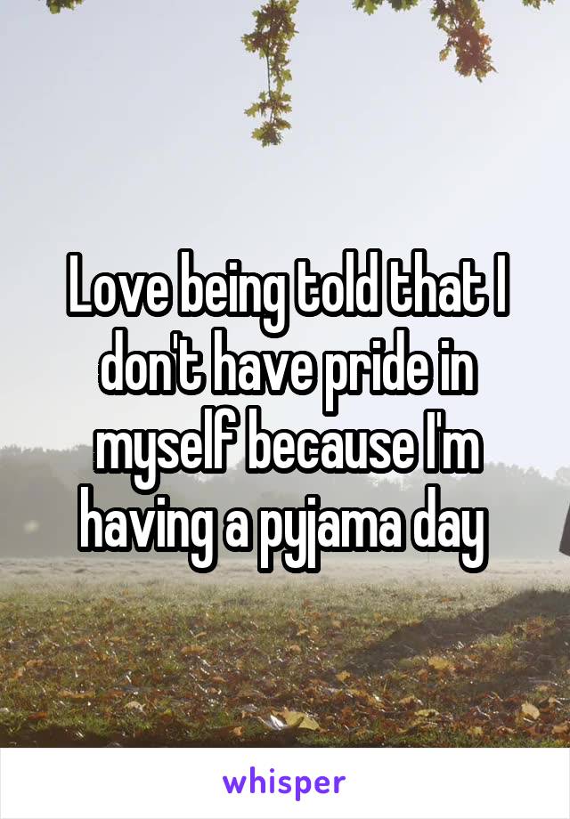 Love being told that I don't have pride in myself because I'm having a pyjama day 
