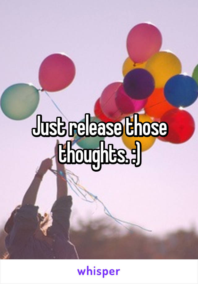 Just release those thoughts. :)