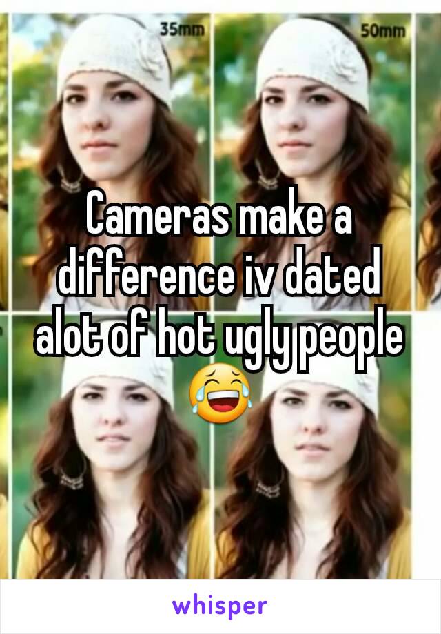 Cameras make a difference iv dated alot of hot ugly people 😂