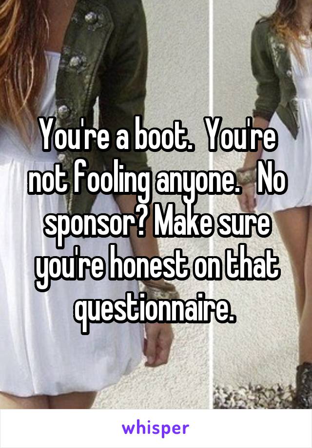 You're a boot.  You're not fooling anyone.   No sponsor? Make sure you're honest on that questionnaire. 