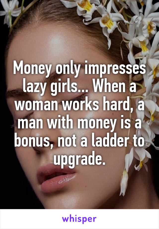 Money only impresses lazy girls... When a woman works hard, a man with money is a bonus, not a ladder to upgrade.