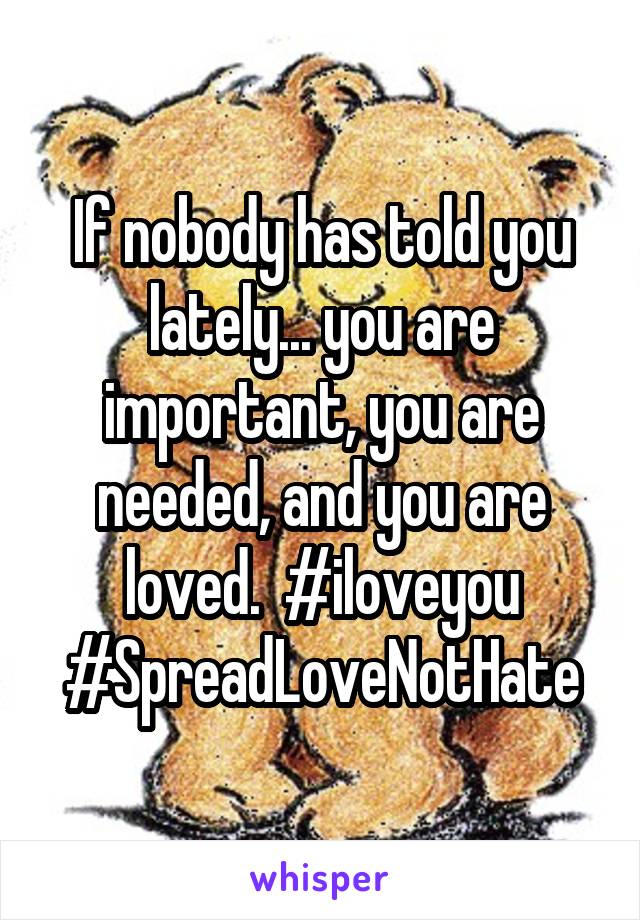 If nobody has told you lately... you are important, you are needed, and you are loved.  #iloveyou #SpreadLoveNotHate