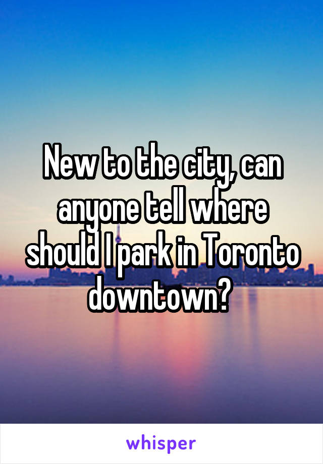 New to the city, can anyone tell where should I park in Toronto downtown? 
