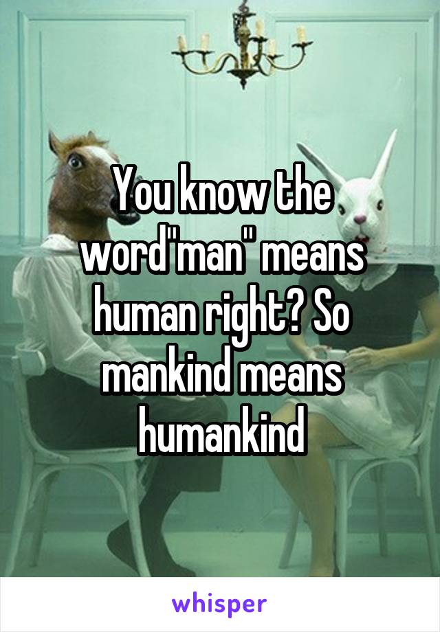 You know the word"man" means human right? So mankind means humankind