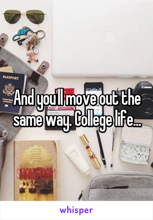 And you'll move out the same way. College life...
