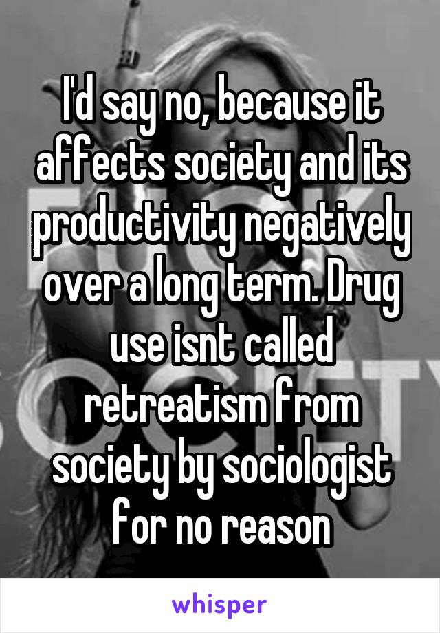 I'd say no, because it affects society and its productivity negatively over a long term. Drug use isnt called retreatism from society by sociologist for no reason