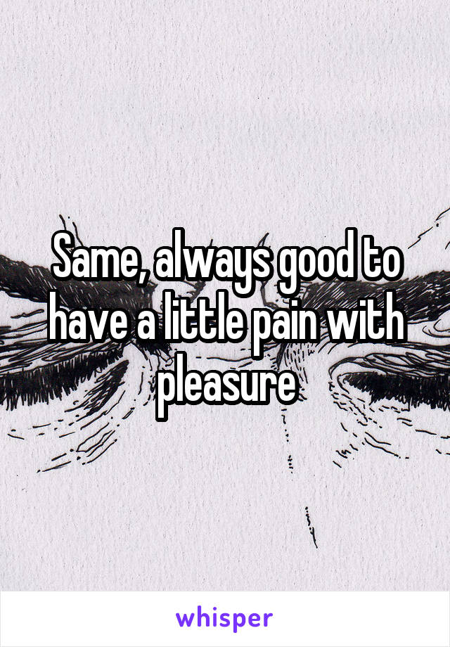 Same, always good to have a little pain with pleasure