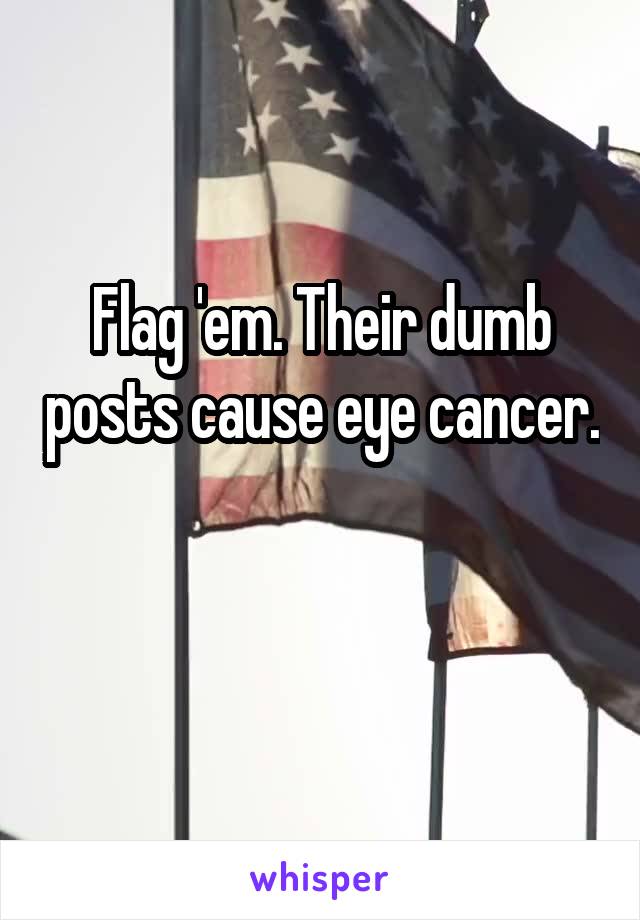 Flag 'em. Their dumb posts cause eye cancer. 
