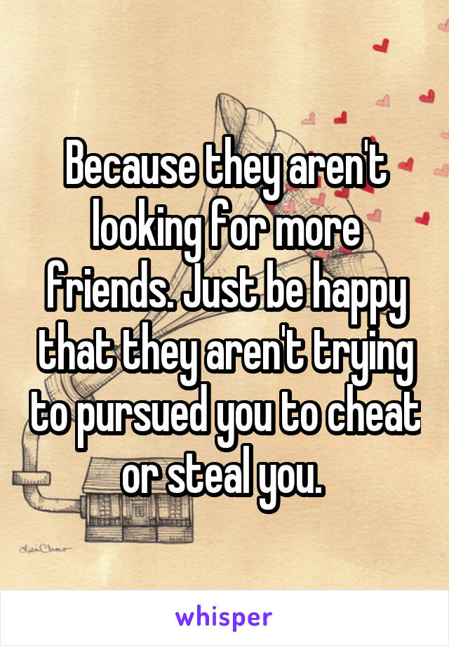 Because they aren't looking for more friends. Just be happy that they aren't trying to pursued you to cheat or steal you. 