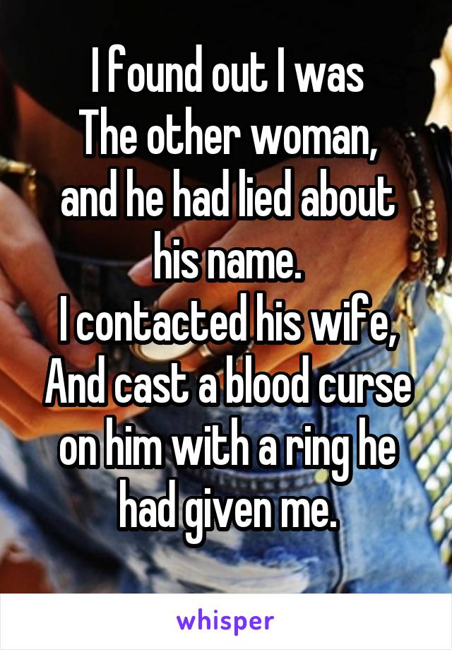 I found out I was
The other woman,
and he had lied about his name.
I contacted his wife,
And cast a blood curse on him with a ring he had given me.
