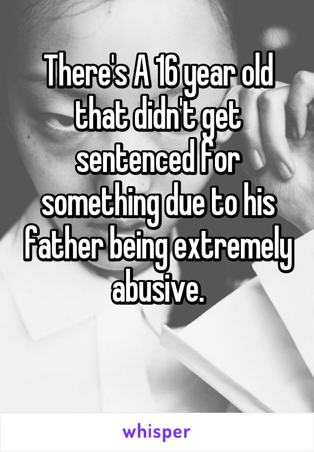 There's A 16 year old that didn't get sentenced for something due to his father being extremely abusive.

