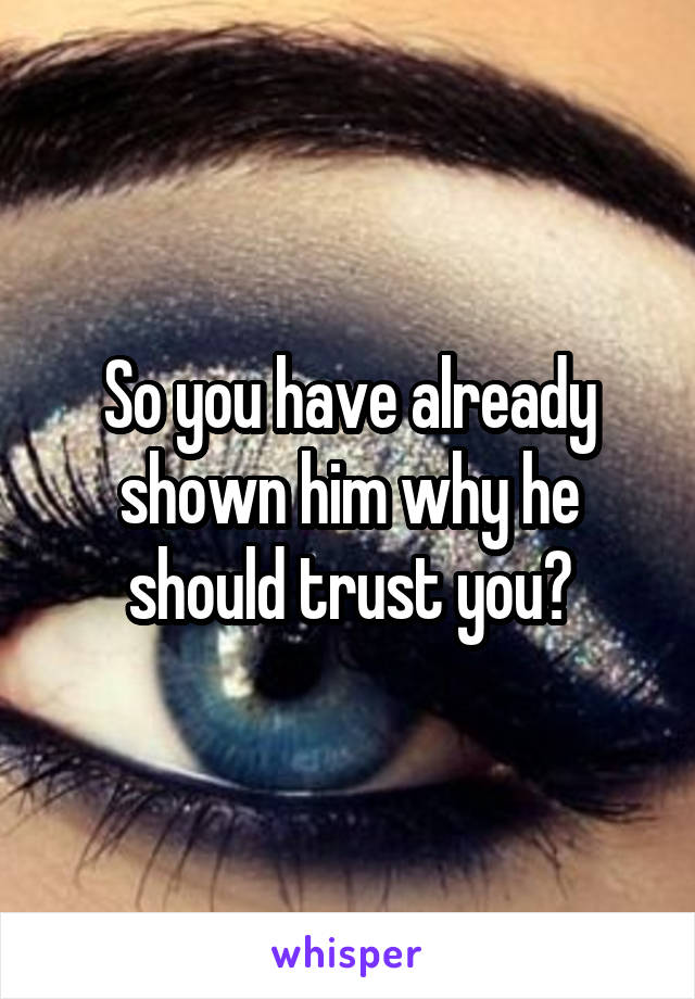 So you have already shown him why he should trust you?