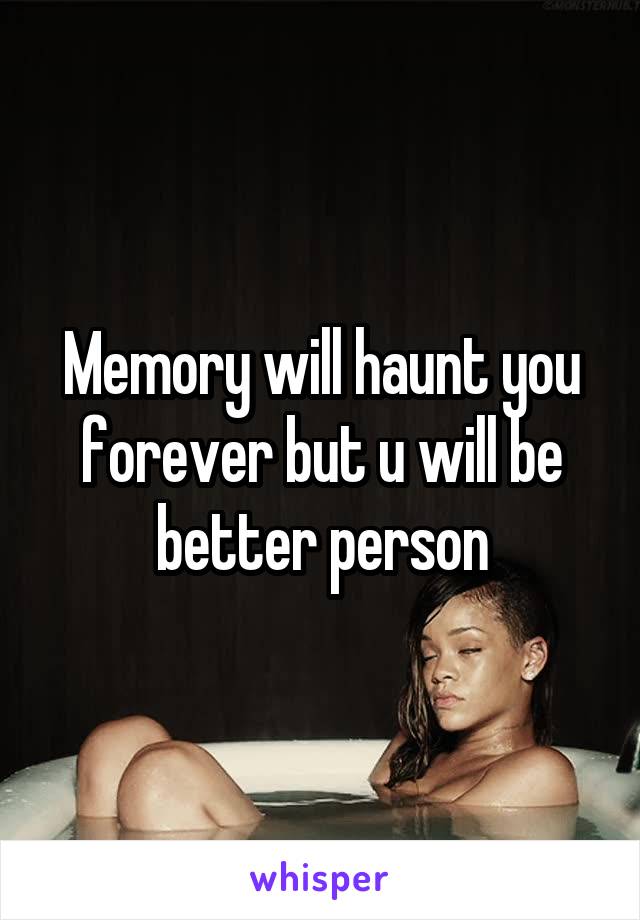 Memory will haunt you forever but u will be better person