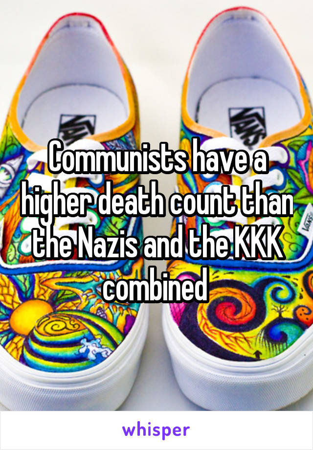 Communists have a higher death count than the Nazis and the KKK combined 