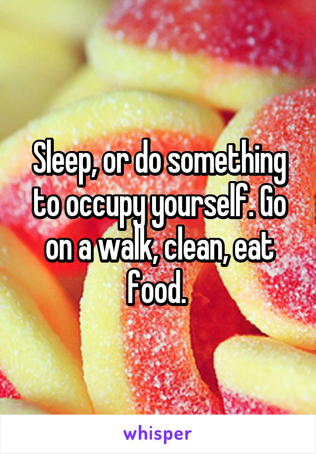 Sleep, or do something to occupy yourself. Go on a walk, clean, eat food. 