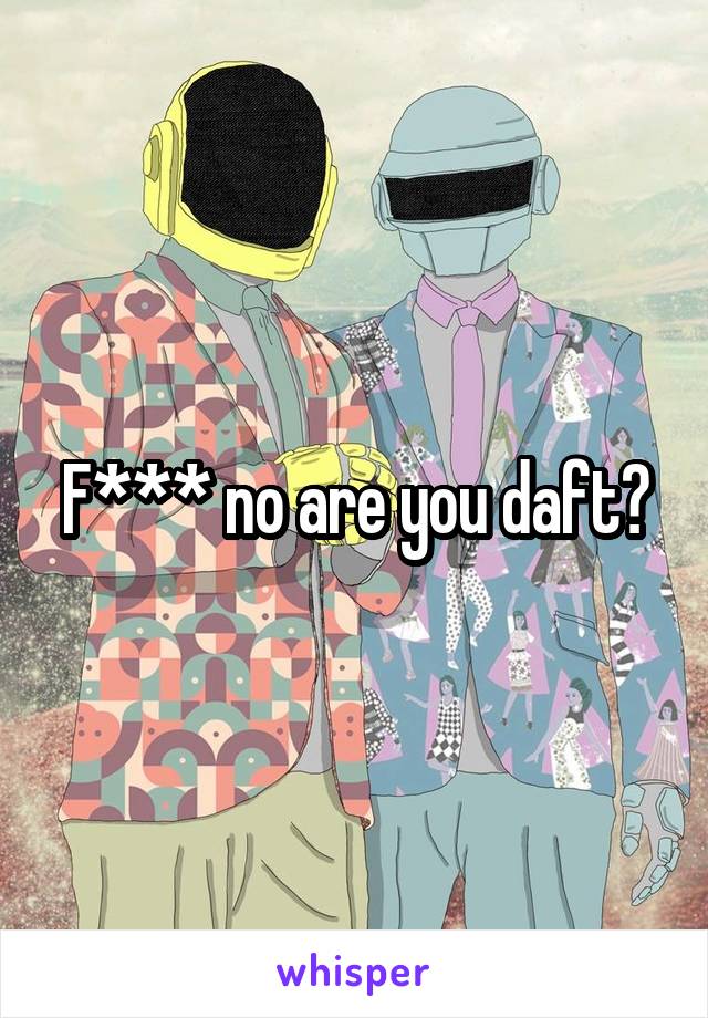 F*** no are you daft?