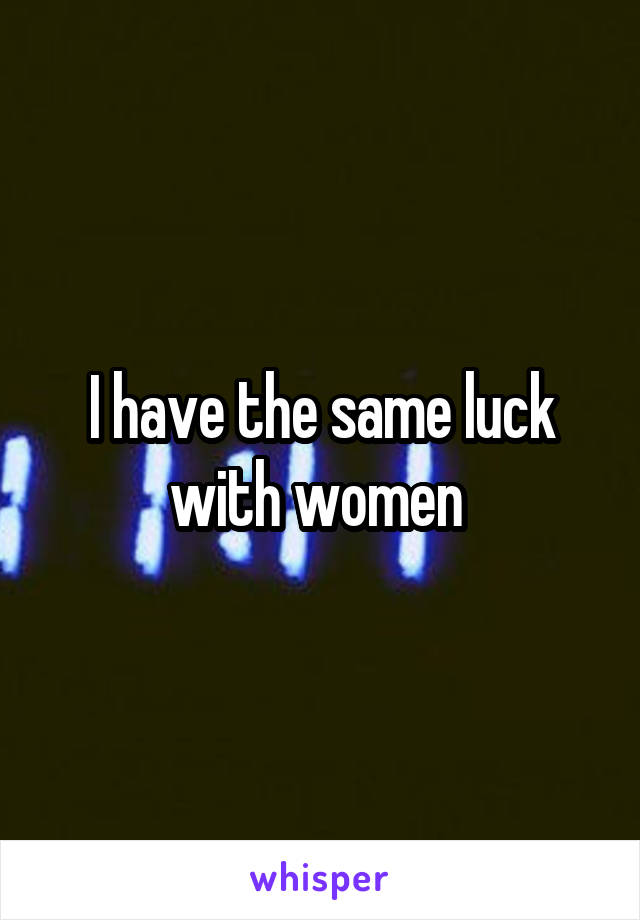 I have the same luck with women 