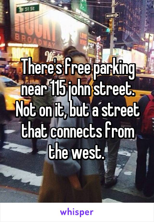 There's free parking near 115 john street. Not on it, but a street that connects from the west. 