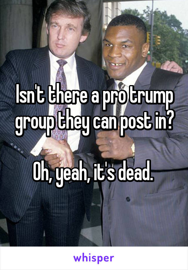 Isn't there a pro trump group they can post in?

Oh, yeah, it's dead. 