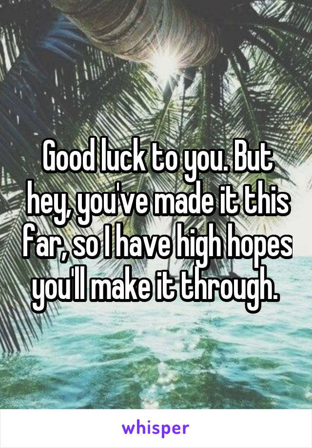 Good luck to you. But hey, you've made it this far, so I have high hopes you'll make it through. 