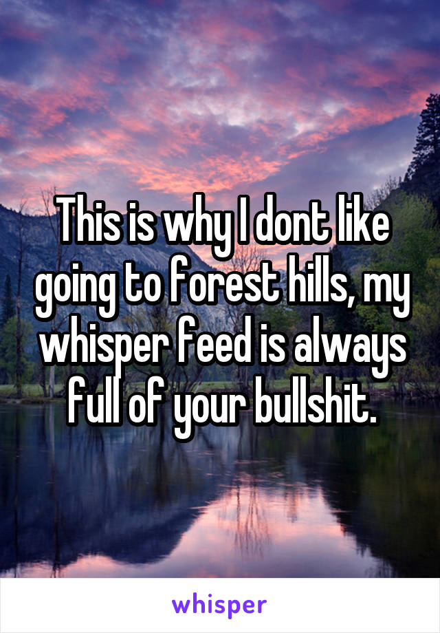 This is why I dont like going to forest hills, my whisper feed is always full of your bullshit.