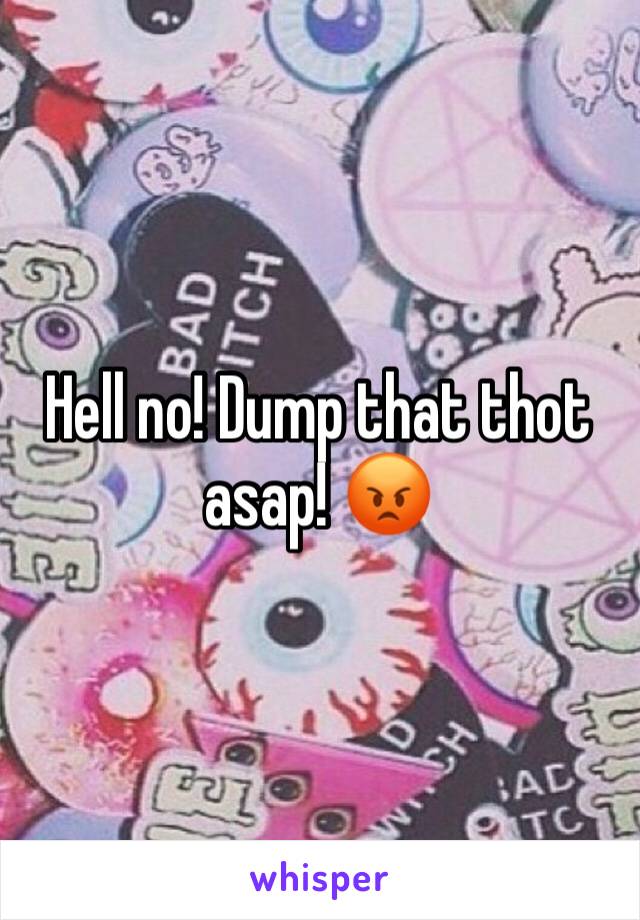 Hell no! Dump that thot asap! 😡