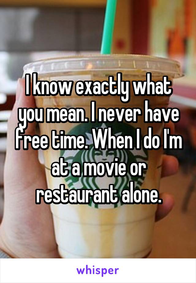 I know exactly what you mean. I never have free time. When I do I'm at a movie or restaurant alone.