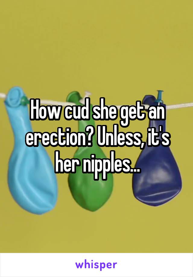 How cud she get an erection? Unless, it's her nipples...