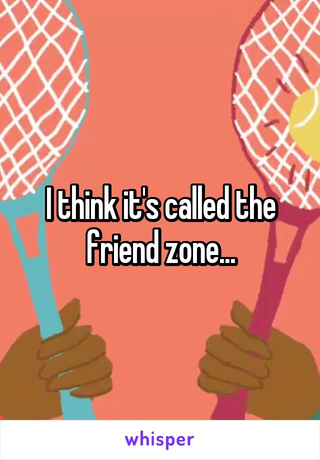 I think it's called the friend zone...