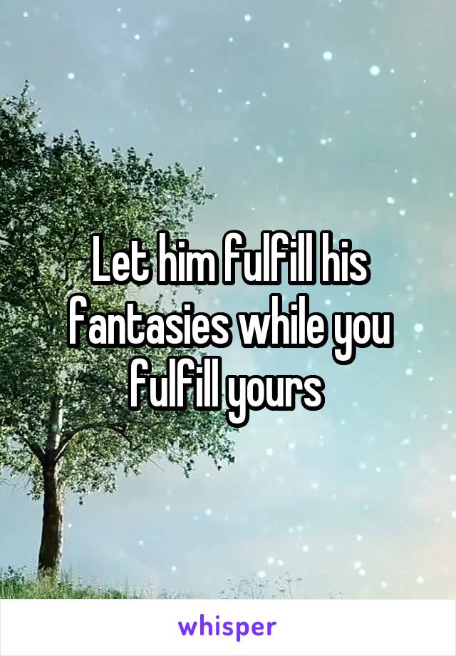 Let him fulfill his fantasies while you fulfill yours 