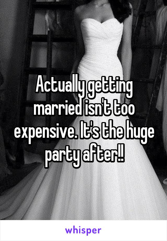 Actually getting married isn't too expensive. It's the huge party after!!