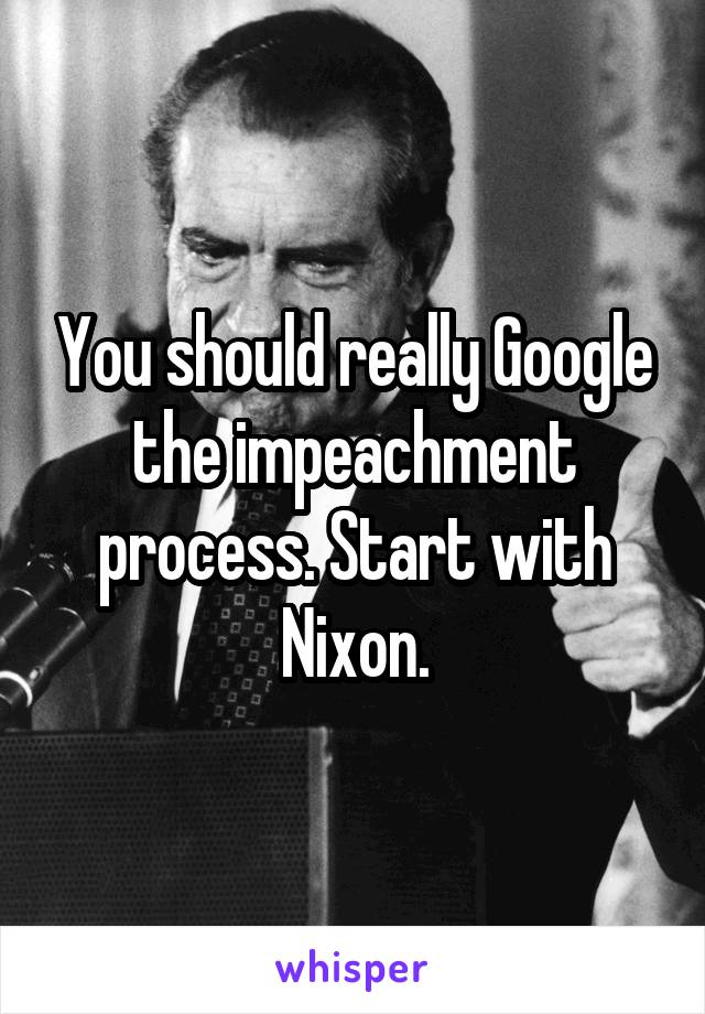 You should really Google the impeachment process. Start with Nixon.