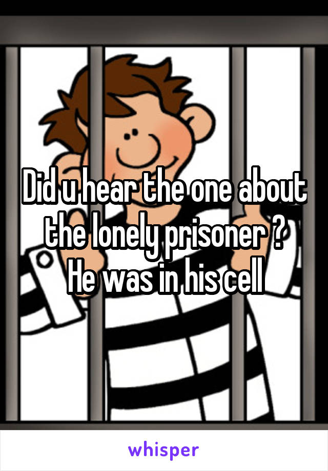 Did u hear the one about the lonely prisoner ?
He was in his cell