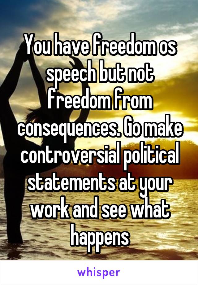 You have freedom os speech but not freedom from consequences. Go make controversial political statements at your work and see what happens