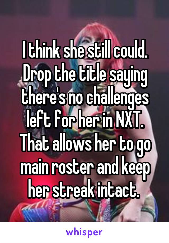 I think she still could. Drop the title saying there's no challenges left for her in NXT. That allows her to go main roster and keep her streak intact. 
